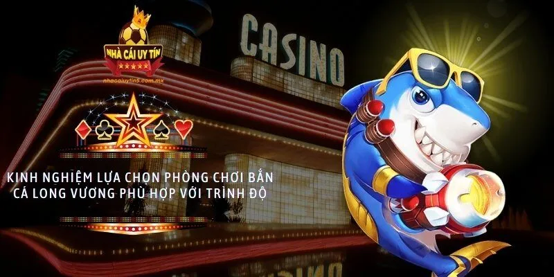 Kinh nghiệm lựa chọn phòng chơi Bắn Cá Long Vương phù hợp với trình độ